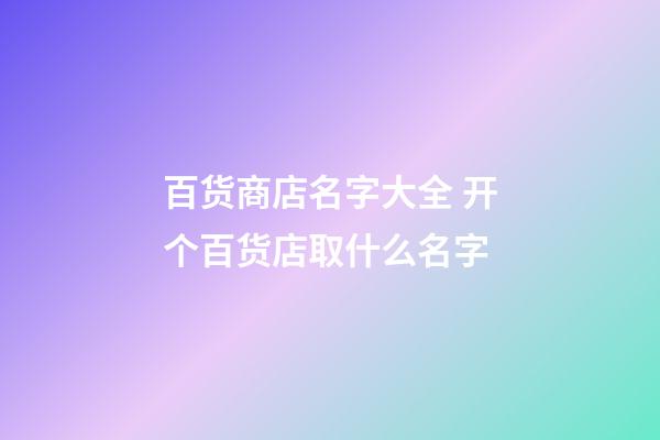 百货商店名字大全 开个百货店取什么名字-第1张-店铺起名-玄机派